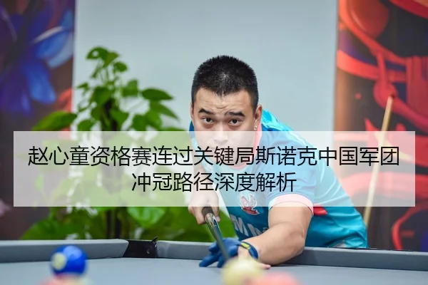 赵心童资格赛连过关键局斯诺克中国军团冲冠路径深度解析